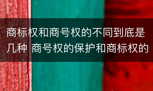 商标权和商号权的不同到底是几种 商号权的保护和商标权的保护一样是全国性范围的