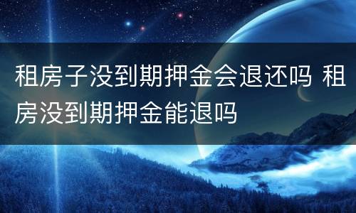 租房子没到期押金会退还吗 租房没到期押金能退吗