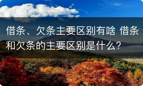 借条、欠条主要区别有啥 借条和欠条的主要区别是什么?