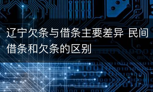 辽宁欠条与借条主要差异 民间借条和欠条的区别