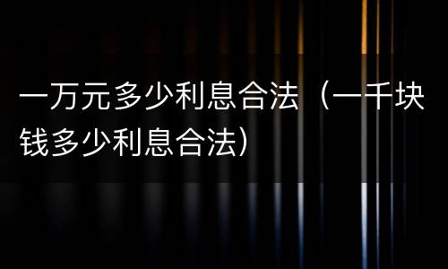 一万元多少利息合法（一千块钱多少利息合法）