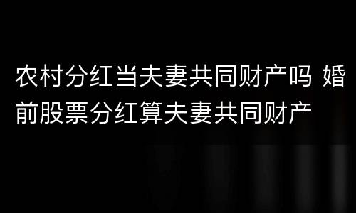 农村分红当夫妻共同财产吗 婚前股票分红算夫妻共同财产