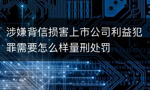 涉嫌背信损害上市公司利益犯罪需要怎么样量刑处罚