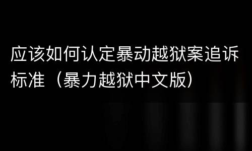 应该如何认定暴动越狱案追诉标准（暴力越狱中文版）