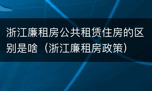 浙江廉租房公共租赁住房的区别是啥（浙江廉租房政策）
