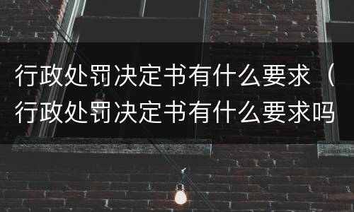 行政处罚决定书有什么要求（行政处罚决定书有什么要求吗）