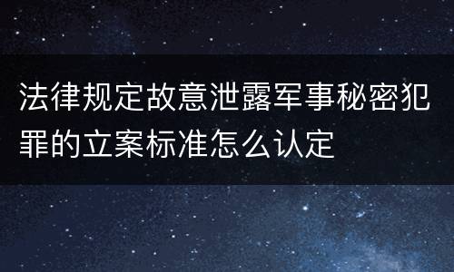 法律规定故意泄露军事秘密犯罪的立案标准怎么认定