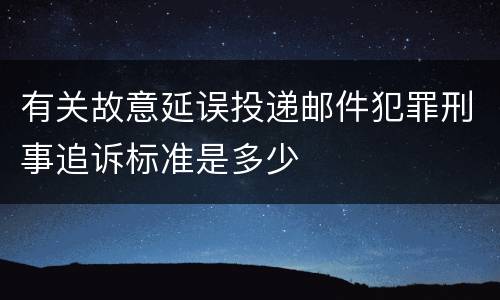 有关故意延误投递邮件犯罪刑事追诉标准是多少