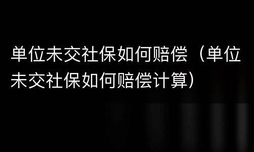 单位未交社保如何赔偿（单位未交社保如何赔偿计算）