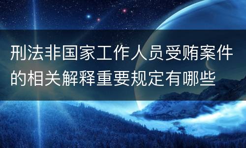 刑法非国家工作人员受贿案件的相关解释重要规定有哪些