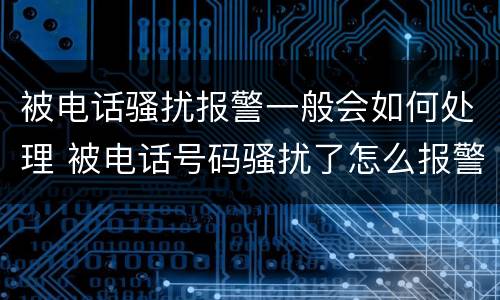 被电话骚扰报警一般会如何处理 被电话号码骚扰了怎么报警