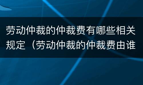 劳动仲裁的仲裁费有哪些相关规定（劳动仲裁的仲裁费由谁承担）