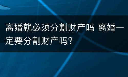 离婚就必须分割财产吗 离婚一定要分割财产吗?