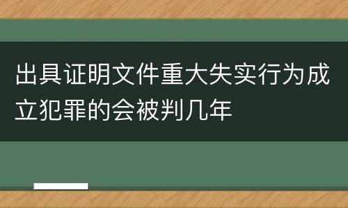 出具证明文件重大失实行为成立犯罪的会被判几年