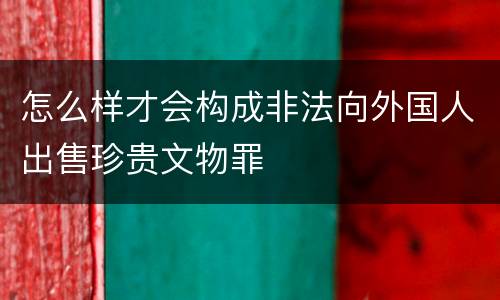 怎么样才会构成非法向外国人出售珍贵文物罪