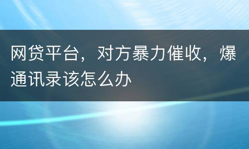 网贷平台，对方暴力催收，爆通讯录该怎么办