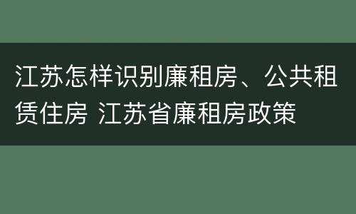 江苏怎样识别廉租房、公共租赁住房 江苏省廉租房政策