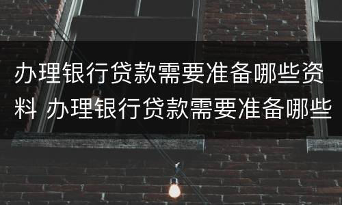 办理银行贷款需要准备哪些资料 办理银行贷款需要准备哪些资料和材料