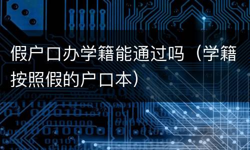 假户口办学籍能通过吗（学籍按照假的户口本）
