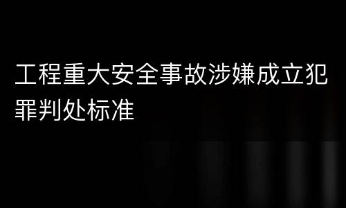 工程重大安全事故涉嫌成立犯罪判处标准