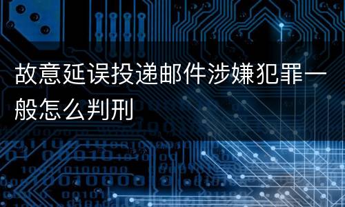 故意延误投递邮件涉嫌犯罪一般怎么判刑