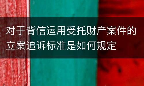 对于背信运用受托财产案件的立案追诉标准是如何规定