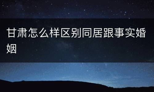 甘肃怎么样区别同居跟事实婚姻