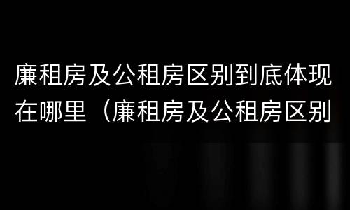廉租房及公租房区别到底体现在哪里（廉租房及公租房区别到底体现在哪里呢）