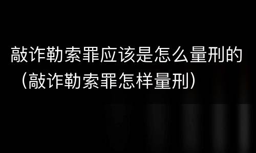 敲诈勒索罪应该是怎么量刑的（敲诈勒索罪怎样量刑）