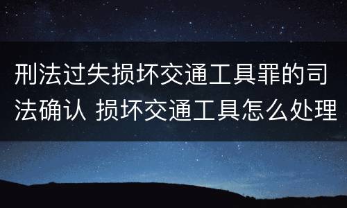 刑法过失损坏交通工具罪的司法确认 损坏交通工具怎么处理