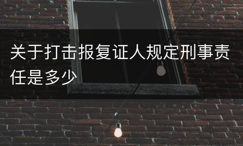 关于打击报复证人规定刑事责任是多少