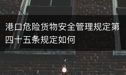 港口危险货物安全管理规定第四十五条规定如何