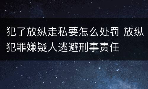 犯了放纵走私要怎么处罚 放纵犯罪嫌疑人逃避刑事责任