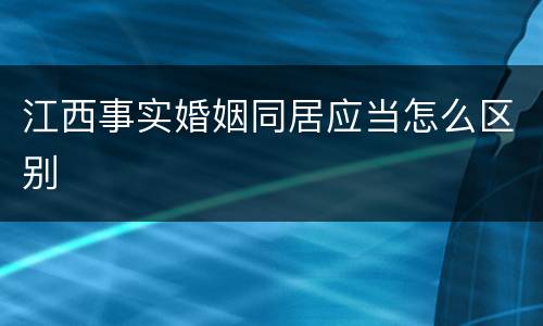 江西事实婚姻同居应当怎么区别