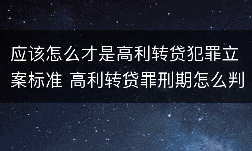 应该怎么才是高利转贷犯罪立案标准 高利转贷罪刑期怎么判定的