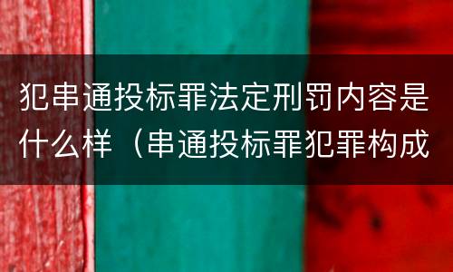 犯串通投标罪法定刑罚内容是什么样（串通投标罪犯罪构成要件）