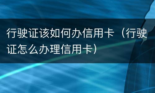 行驶证该如何办信用卡（行驶证怎么办理信用卡）