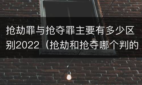 抢劫罪与抢夺罪主要有多少区别2022（抢劫和抢夺哪个判的重）