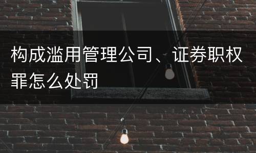构成滥用管理公司、证券职权罪怎么处罚
