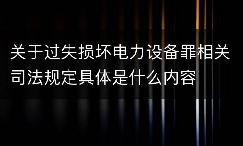 关于过失损坏电力设备罪相关司法规定具体是什么内容