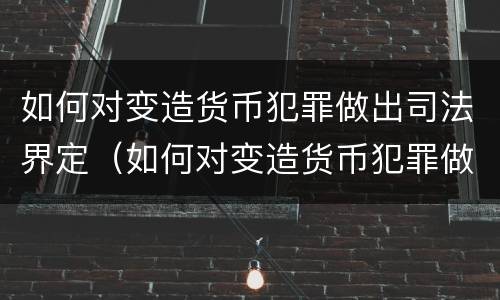 如何对变造货币犯罪做出司法界定（如何对变造货币犯罪做出司法界定处罚）
