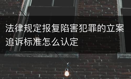 法律规定报复陷害犯罪的立案追诉标准怎么认定