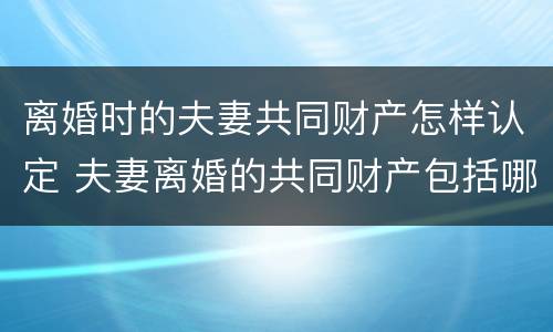 离婚时的夫妻共同财产怎样认定 夫妻离婚的共同财产包括哪些