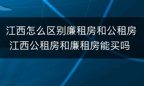 江西怎么区别廉租房和公租房 江西公租房和廉租房能买吗