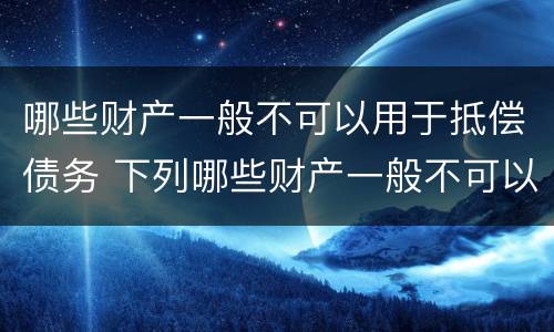 哪些财产一般不可以用于抵偿债务 下列哪些财产一般不可以用于抵偿债务