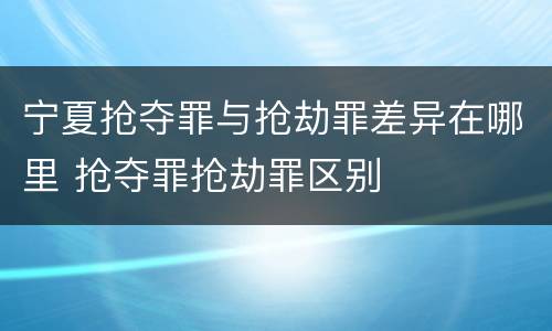 宁夏抢夺罪与抢劫罪差异在哪里 抢夺罪抢劫罪区别