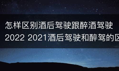 怎样区别酒后驾驶跟醉酒驾驶2022 2021酒后驾驶和醉驾的区别