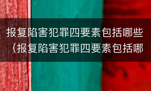 报复陷害犯罪四要素包括哪些（报复陷害犯罪四要素包括哪些）