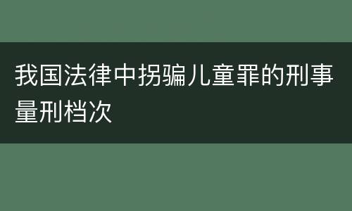 我国法律中拐骗儿童罪的刑事量刑档次