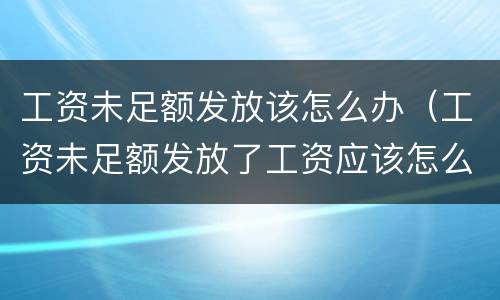 工资未足额发放该怎么办（工资未足额发放了工资应该怎么办）